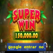 google entrar no jogo de c****