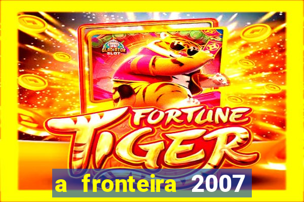 a fronteira 2007 filme completo dublado