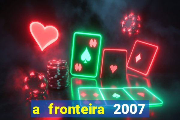 a fronteira 2007 filme completo dublado