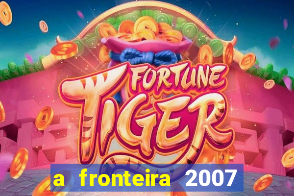 a fronteira 2007 filme completo dublado