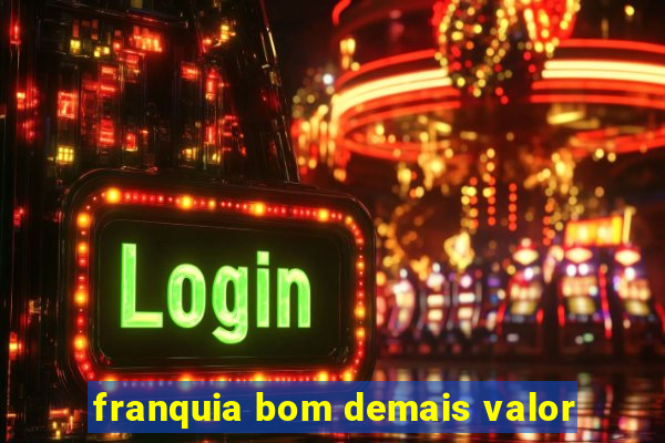 franquia bom demais valor