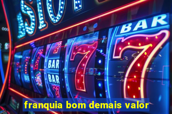 franquia bom demais valor