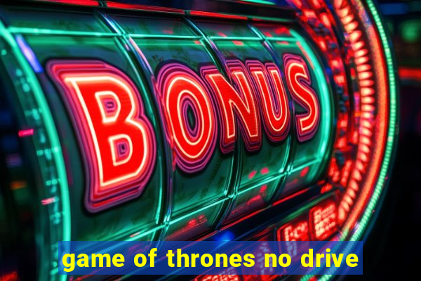 game of thrones no drive