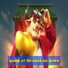 game of thrones no drive