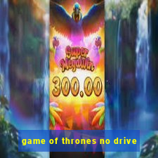 game of thrones no drive