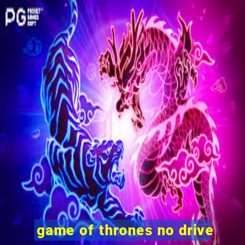 game of thrones no drive