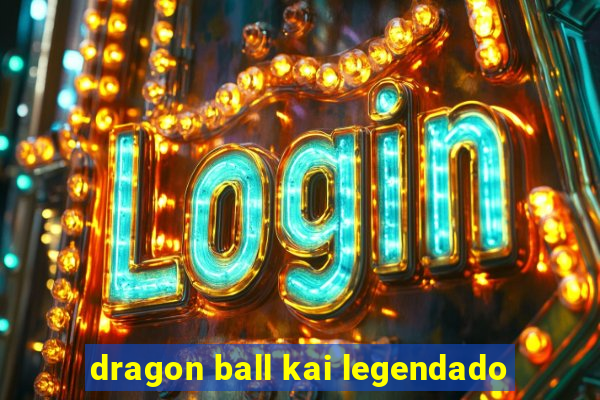 dragon ball kai legendado