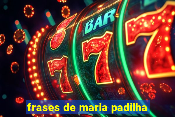 frases de maria padilha