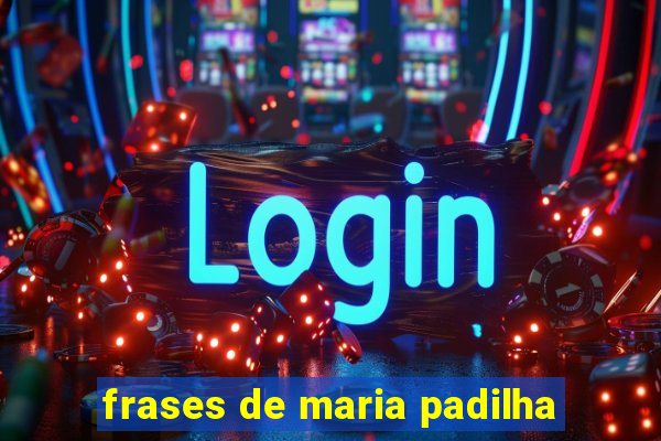 frases de maria padilha