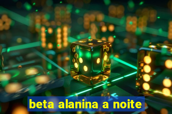 beta alanina a noite