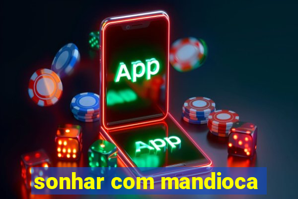 sonhar com mandioca