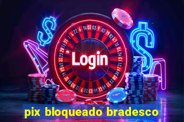 pix bloqueado bradesco