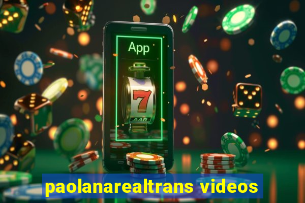 paolanarealtrans videos