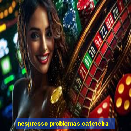 nespresso problemas cafeteira