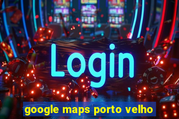 google maps porto velho