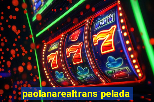 paolanarealtrans pelada