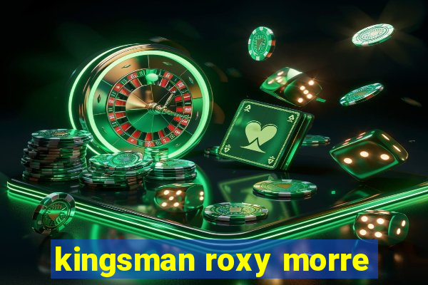 kingsman roxy morre