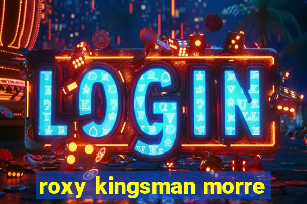 roxy kingsman morre