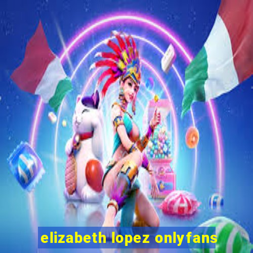 elizabeth lopez onlyfans