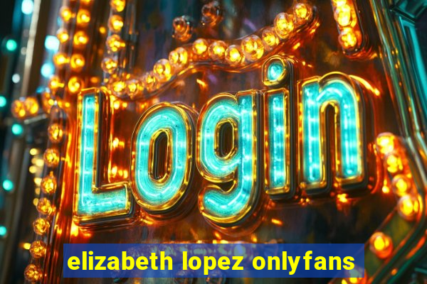 elizabeth lopez onlyfans