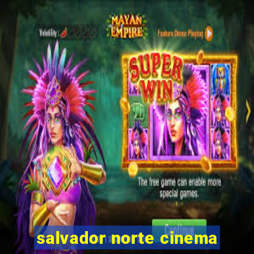 salvador norte cinema