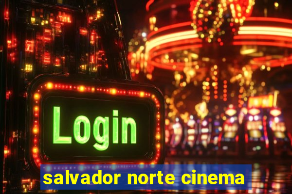 salvador norte cinema