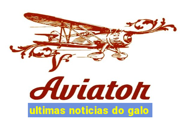 ultimas noticias do galo