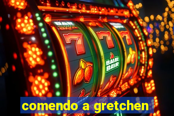 comendo a gretchen