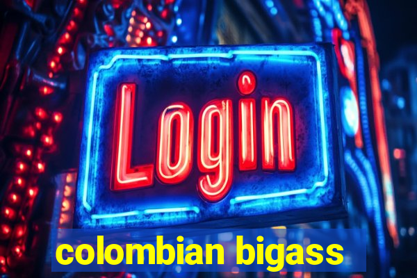 colombian bigass