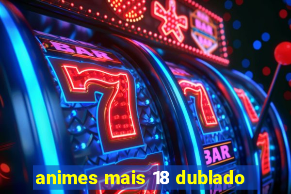 animes mais 18 dublado