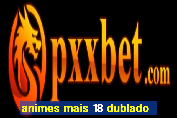 animes mais 18 dublado