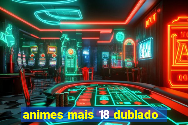 animes mais 18 dublado