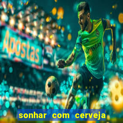 sonhar com cerveja jogo do bicho