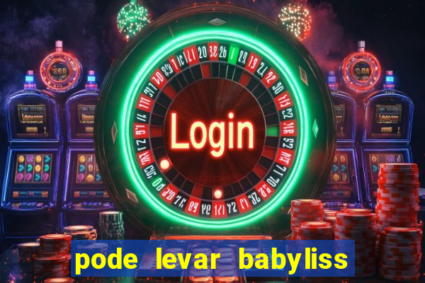 pode levar babyliss no cruzeiro