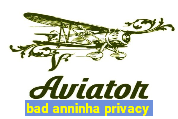 bad anninha privacy