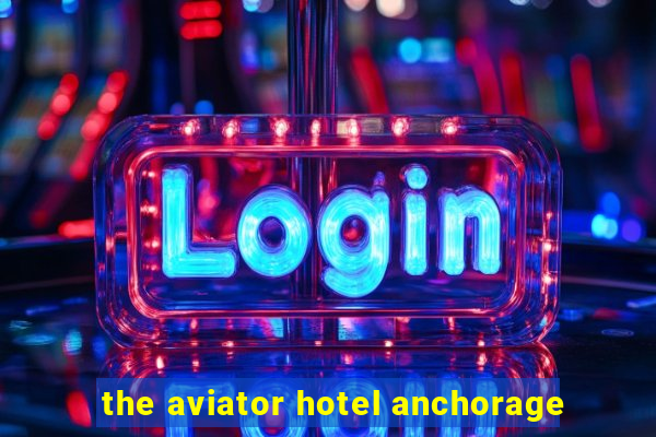 the aviator hotel anchorage