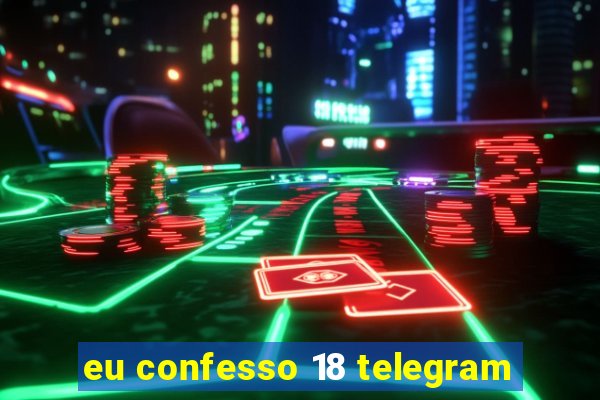 eu confesso 18 telegram