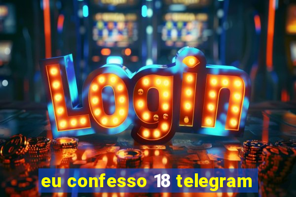 eu confesso 18 telegram