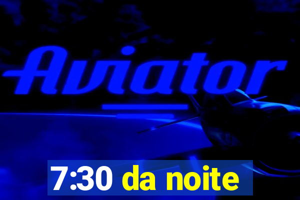 7:30 da noite