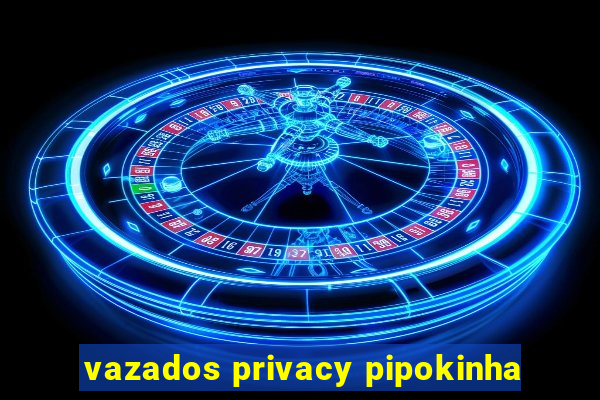 vazados privacy pipokinha