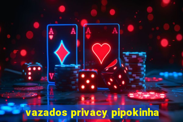 vazados privacy pipokinha