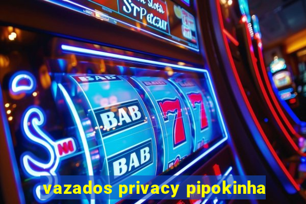 vazados privacy pipokinha