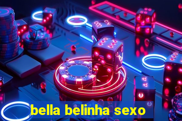 bella belinha sexo