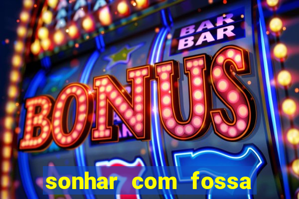 sonhar com fossa de fezes cheia