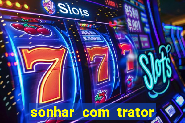 sonhar com trator jogo do bicho