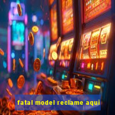 fatal model reclame aqui