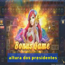 altura dos presidentes