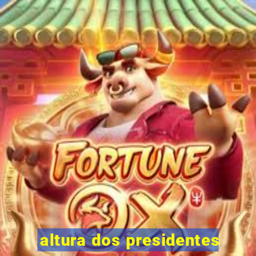 altura dos presidentes