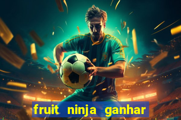 fruit ninja ganhar dinheiro sem depositar