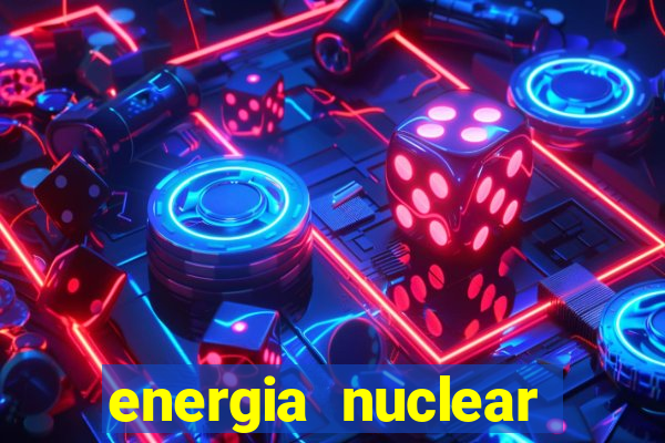 energia nuclear vantagens e desvantagens